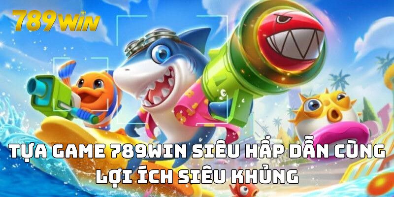 Tựa game 789WIN siêu hấp dẫn cùng lợi ích siêu khủng
